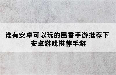 谁有安卓可以玩的墨香手游推荐下 安卓游戏推荐手游